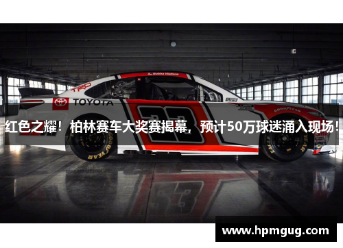 红色之耀！柏林赛车大奖赛揭幕，预计50万球迷涌入现场！