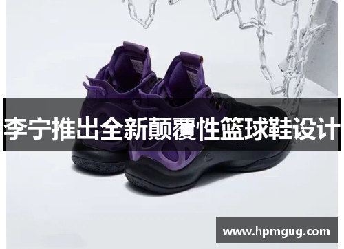 李宁推出全新颠覆性篮球鞋设计