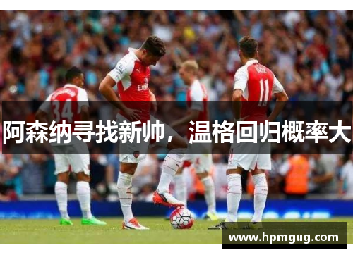 阿森纳寻找新帅，温格回归概率大
