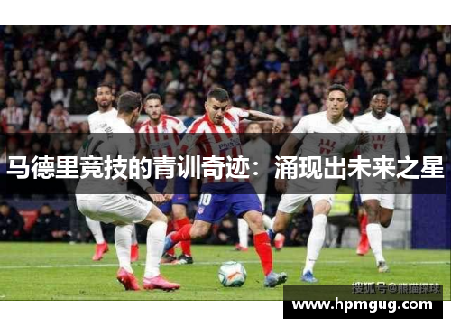 马德里竞技的青训奇迹：涌现出未来之星