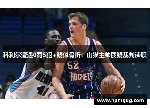 科利尔遭遇0罚5犯+疑似骨折！山猫主帅质疑裁判渎职